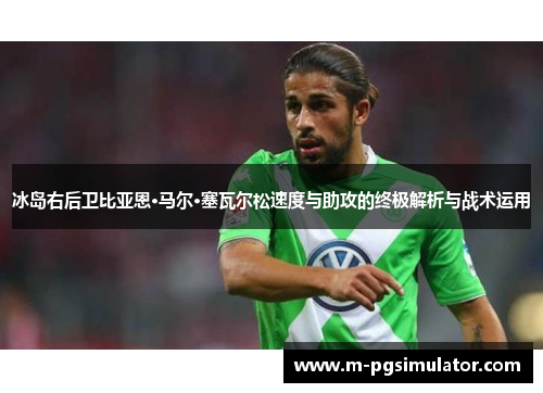 冰岛右后卫比亚恩·马尔·塞瓦尔松速度与助攻的终极解析与战术运用