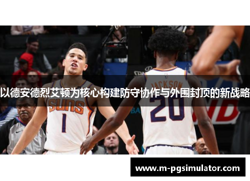 以德安德烈艾顿为核心构建防守协作与外围封顶的新战略