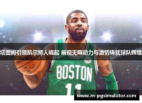 塔图姆引领凯尔特人崛起 展现无限动力与激情铸就球队辉煌
