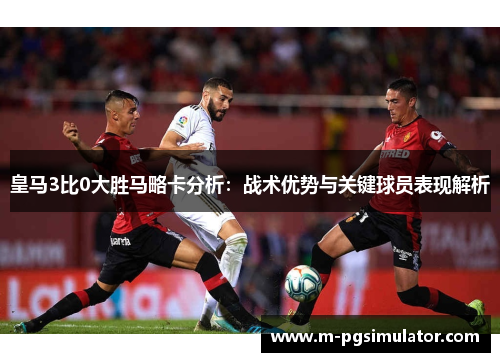 皇马3比0大胜马略卡分析：战术优势与关键球员表现解析