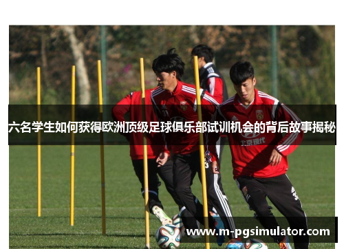 六名学生如何获得欧洲顶级足球俱乐部试训机会的背后故事揭秘