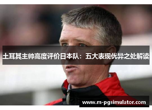 土耳其主帅高度评价日本队：五大表现优异之处解读