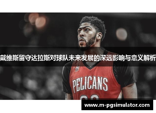 戴维斯留守达拉斯对球队未来发展的深远影响与意义解析