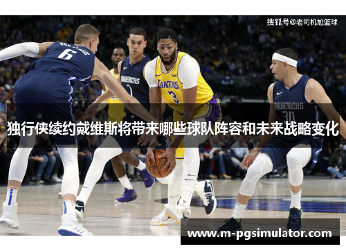 独行侠续约戴维斯将带来哪些球队阵容和未来战略变化