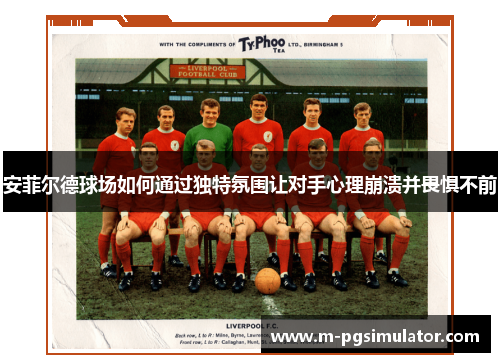 安菲尔德球场如何通过独特氛围让对手心理崩溃并畏惧不前