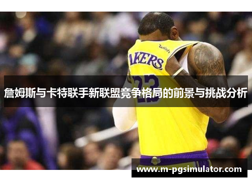 詹姆斯与卡特联手新联盟竞争格局的前景与挑战分析 詹姆斯与卡特联手新联盟竞争格局的前景与挑战分析