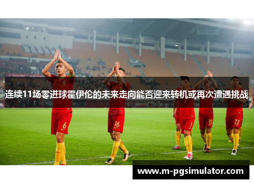 连续11场零进球霍伊伦的未来走向能否迎来转机或再次遭遇挑战 连续11场零进球霍伊伦的未来走向能否迎来转机或再次遭遇挑战