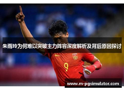 朱雨玲为何难以突破主力阵容深度解析及背后原因探讨 朱雨玲为何难以突破主力阵容深度解析及背后原因探讨