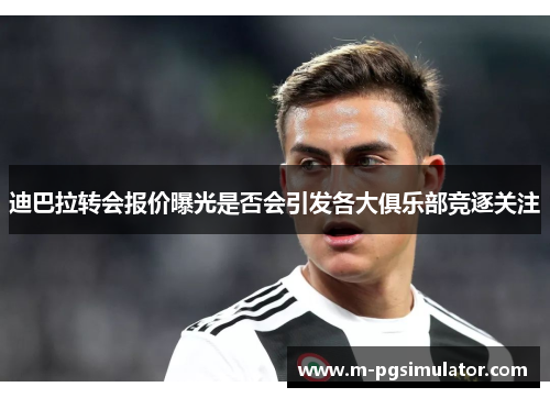 迪巴拉转会报价曝光是否会引发各大俱乐部竞逐关注 迪巴拉转会报价曝光是否会引发各大俱乐部竞逐关注