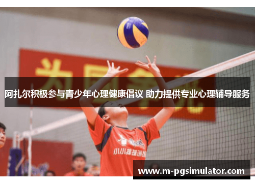阿扎尔积极参与青少年心理健康倡议 助力提供专业心理辅导服务 阿扎尔积极参与青少年心理健康倡议 助力提供专业心理辅导服务