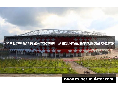 2018世界杯场馆特点及文化解读:从建筑风格到赛事氛围的全方位探索 2018世界杯场馆特点及文化解读:从建筑风格到赛事氛围的全方位探索