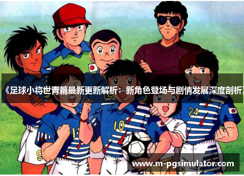 《足球小将世青篇最新更新解析：新角色登场与剧情发展深度剖析》