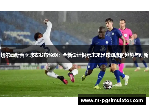 切尔西新赛季球衣发布预测：全新设计揭示未来足球潮流的趋势与创新
