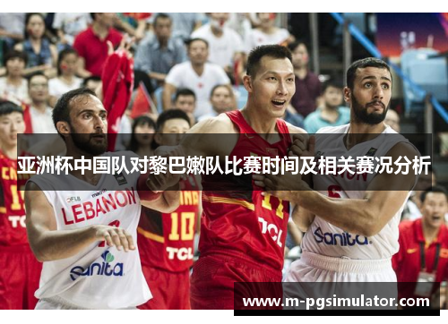 亚洲杯中国队对黎巴嫩队比赛时间及相关赛况分析
