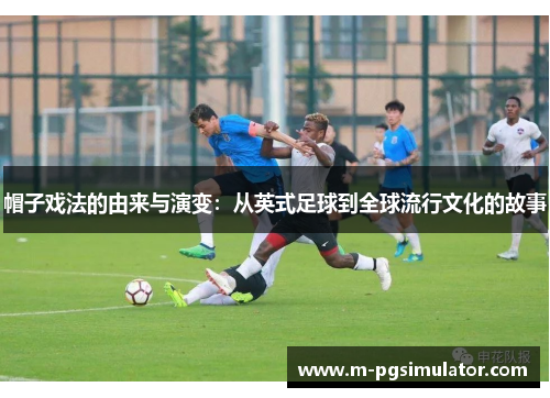 帽子戏法的由来与演变:从英式足球到全球流行文化的故事 帽子戏法的由来与演变:从英式足球到全球流行文化的故事