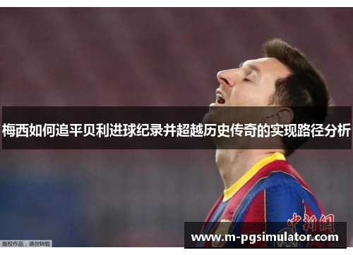 梅西如何追平贝利进球纪录并超越历史传奇的实现路径分析 梅西如何追平贝利进球纪录并超越历史传奇的实现路径分析