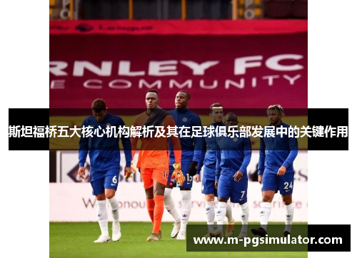 斯坦福桥五大核心机构解析及其在足球俱乐部发展中的关键作用 斯坦福桥五大核心机构解析及其在足球俱乐部发展中的关键作用