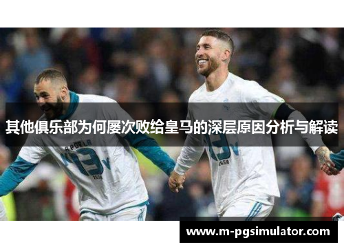 其他俱乐部为何屡次败给皇马的深层原因分析与解读 其他俱乐部为何屡次败给皇马的深层原因分析与解读