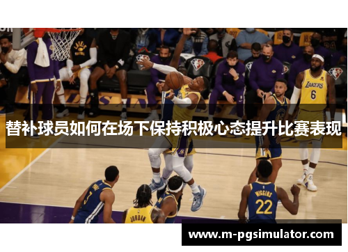 替补球员如何在场下保持积极心态提升比赛表现 替补球员如何在场下保持积极心态提升比赛表现