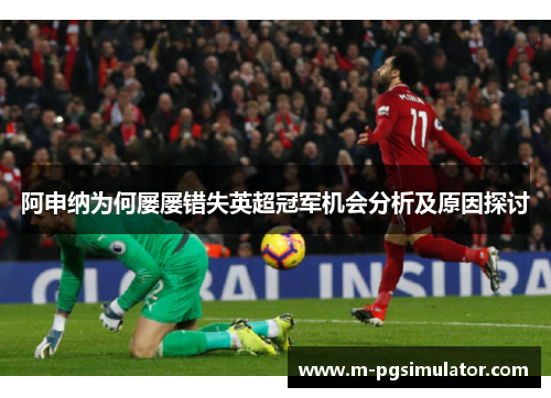 阿申纳为何屡屡错失英超冠军机会分析及原因探讨