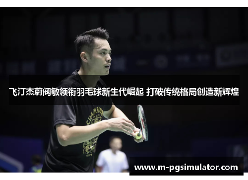 飞汀杰蔚阀敏领衔羽毛球新生代崛起 打破传统格局创造新辉煌 飞汀杰蔚阀敏领衔羽毛球新生代崛起 打破传统格局创造新辉煌