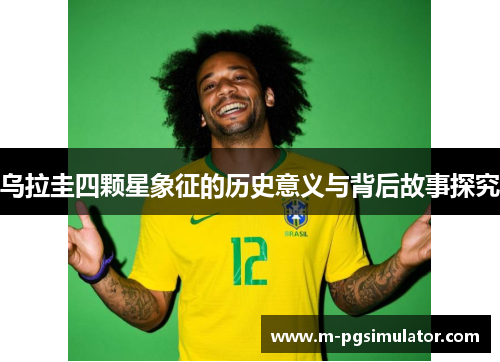 乌拉圭四颗星象征的历史意义与背后故事探究 乌拉圭四颗星象征的历史意义与背后故事探究