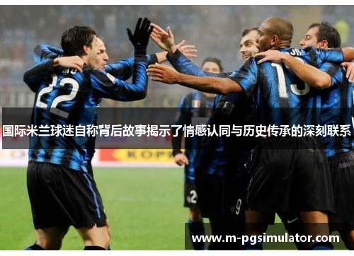 国际米兰球迷自称背后故事揭示了情感认同与历史传承的深刻联系 国际米兰球迷自称背后故事揭示了情感认同与历史传承的深刻联系
