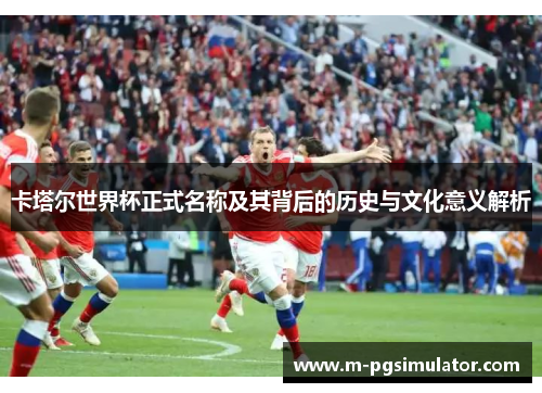 卡塔尔世界杯正式名称及其背后的历史与文化意义解析 卡塔尔世界杯正式名称及其背后的历史与文化意义解析