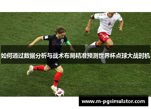 如何通过数据分析与战术布局精准预测世界杯点球大战时机 如何通过数据分析与战术布局精准预测世界杯点球大战时机