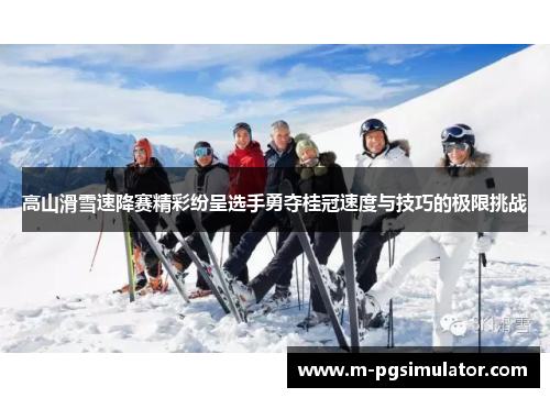 高山滑雪速降赛精彩纷呈选手勇夺桂冠速度与技巧的极限挑战 高山滑雪速降赛精彩纷呈选手勇夺桂冠速度与技巧的极限挑战