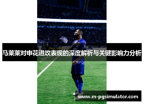 马莱莱对申花进攻表现的深度解析与关键影响力分析 马莱莱对申花进攻表现的深度解析与关键影响力分析