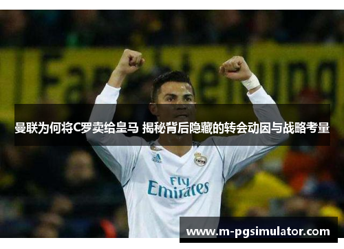 曼联为何将C罗卖给皇马 揭秘背后隐藏的转会动因与战略考量 曼联为何将C罗卖给皇马 揭秘背后隐藏的转会动因与战略考量