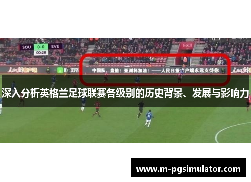 深入分析英格兰足球联赛各级别的历史背景、发展与影响力 深入分析英格兰足球联赛各级别的历史背景、发展与影响力