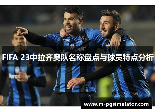 FIFA 23中拉齐奥队名称盘点与球员特点分析 FIFA 23中拉齐奥队名称盘点与球员特点分析