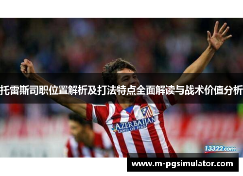 托雷斯司职位置解析及打法特点全面解读与战术价值分析 托雷斯司职位置解析及打法特点全面解读与战术价值分析