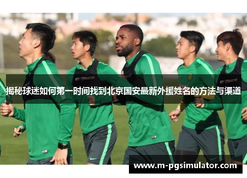 揭秘球迷如何第一时间找到北京国安最新外援姓名的方法与渠道