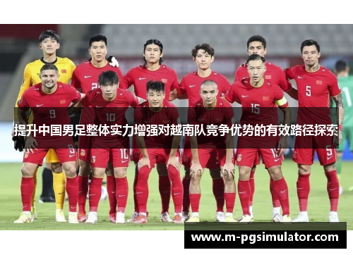 提升中国男足整体实力增强对越南队竞争优势的有效路径探索 提升中国男足整体实力增强对越南队竞争优势的有效路径探索