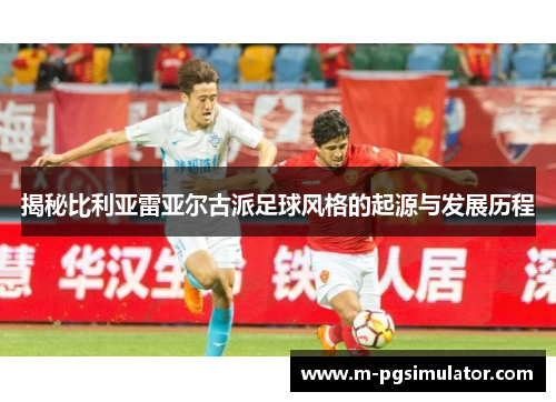 揭秘比利亚雷亚尔古派足球风格的起源与发展历程