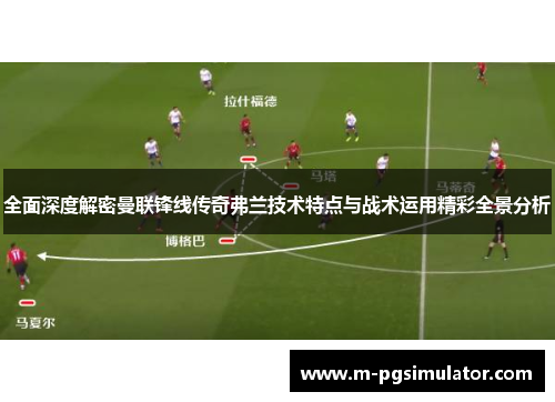 全面深度解密曼联锋线传奇弗兰技术特点与战术运用精彩全景分析